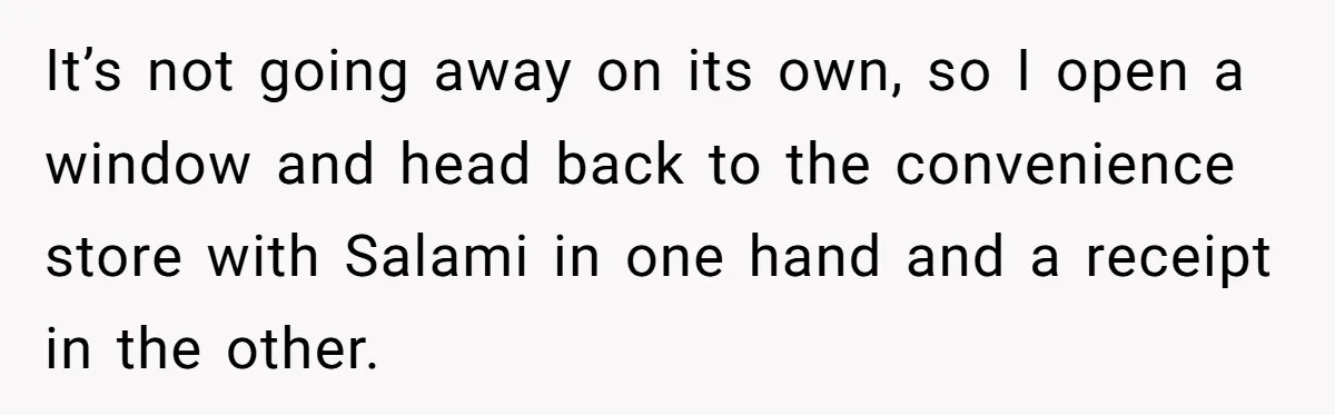 It’s not going away on its own, so I open a window and head back to the convenience store with Salami in one hand and a receipt in the other.