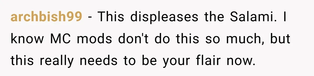 archbish99 − This displeases the Salami. I know MC mods don't do this so much, but this really needs to be your flair now.