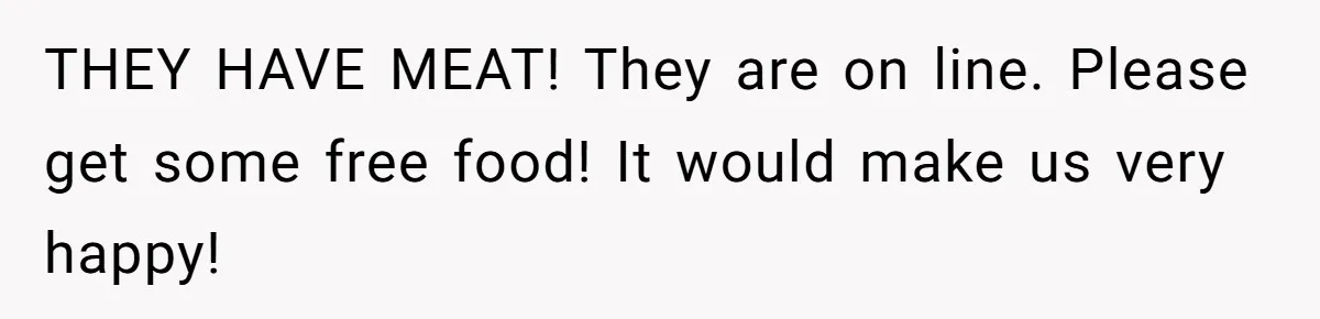 THEY HAVE MEAT! They are on line. Please get some free food! It would make us very happy!