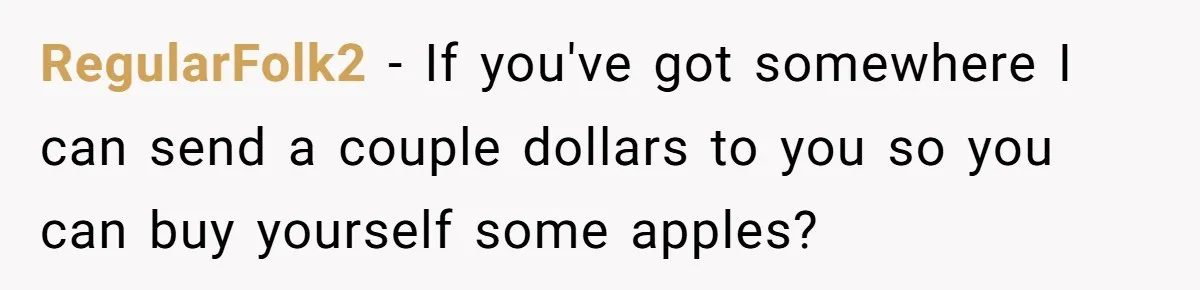 RegularFolk2 − If you've got somewhere I can send a couple dollars to you so you can buy yourself some apples?