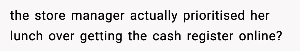 the store manager actually prioritised her lunch over getting the cash register online?