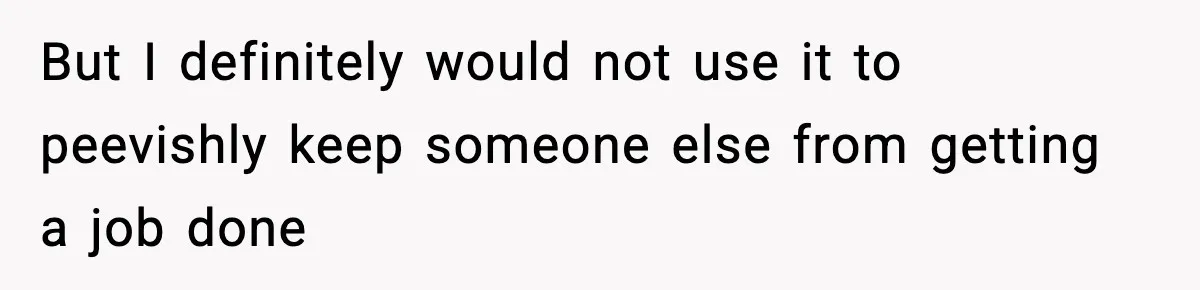 But I definitely would not use it to peevishly keep someone else from getting a job done