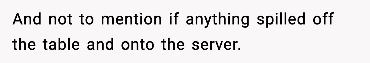 And not to mention if anything spilled off the table and onto the server.