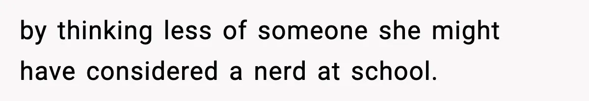 by thinking less of someone she might have considered a nerd at school.