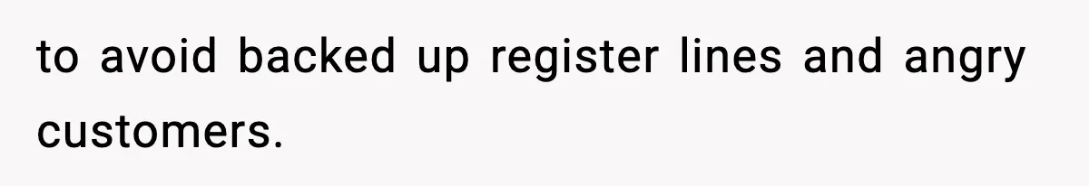 to avoid backed up register lines and angry customers.