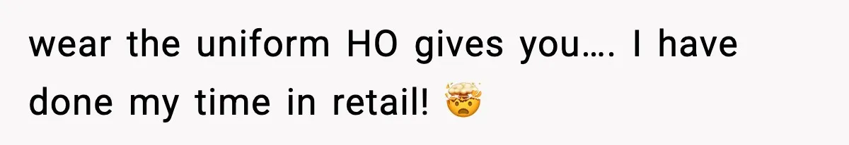 wear the uniform HO gives you…. I have done my time in retail! 🤯