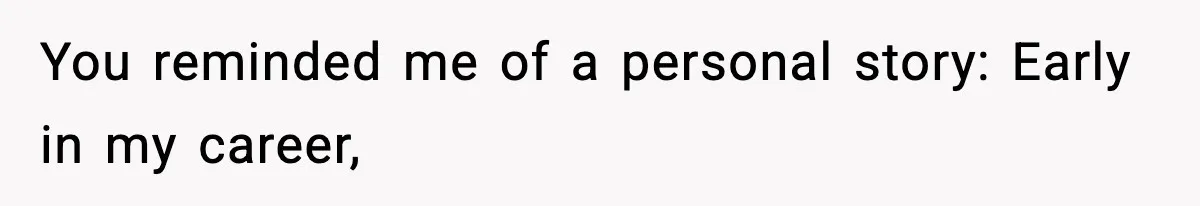 You reminded me of a personal story: Early in my career,