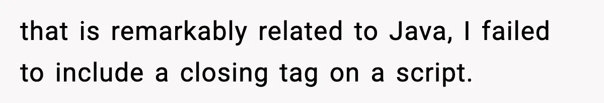 that is remarkably related to Java, I failed to include a closing tag on a script.