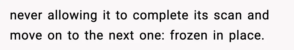 never allowing it to complete its scan and move on to the next one: frozen in place.