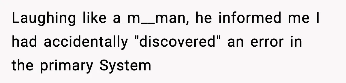 Laughing like a m__man, he informed me I had accidentally "discovered" an error in the primary System