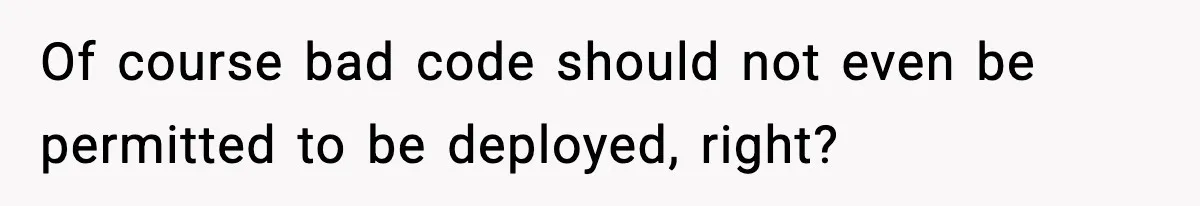 Of course bad code should not even be permitted to be deployed, right?