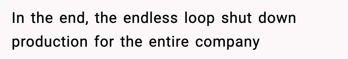 In the end, the endless loop shut down production for the entire company