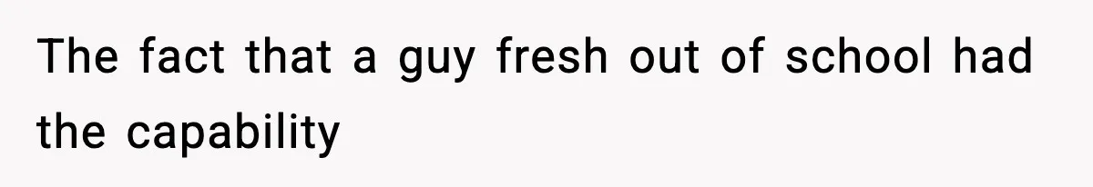 The fact that a guy fresh out of school had the capability