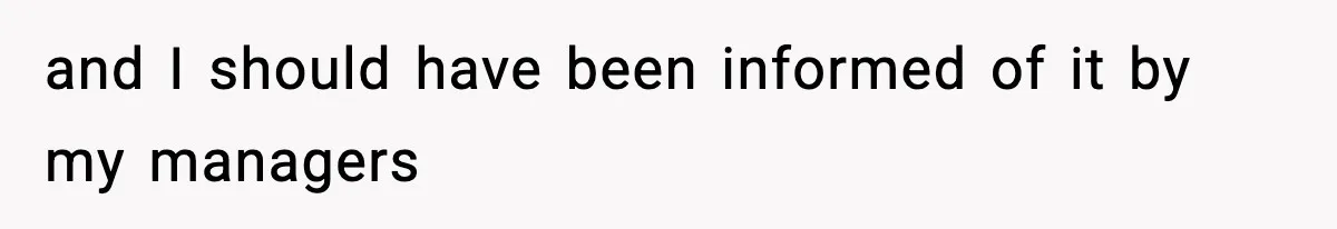 and I should have been informed of it by my managers