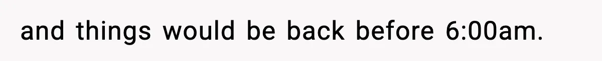 and things would be back before 6:00am.