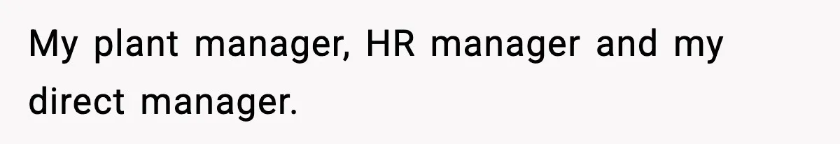My plant manager, HR manager and my direct manager.