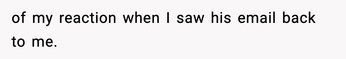 of my reaction when I saw his email back to me.