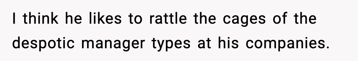 I think he likes to rattle the cages of the despotic manager types at his companies.