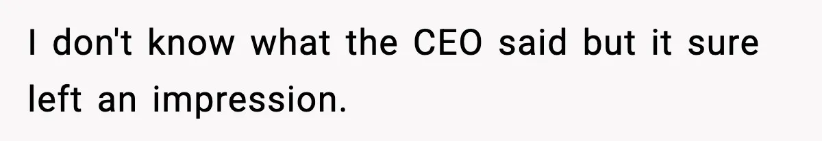 I don't know what the CEO said but it sure left an impression.