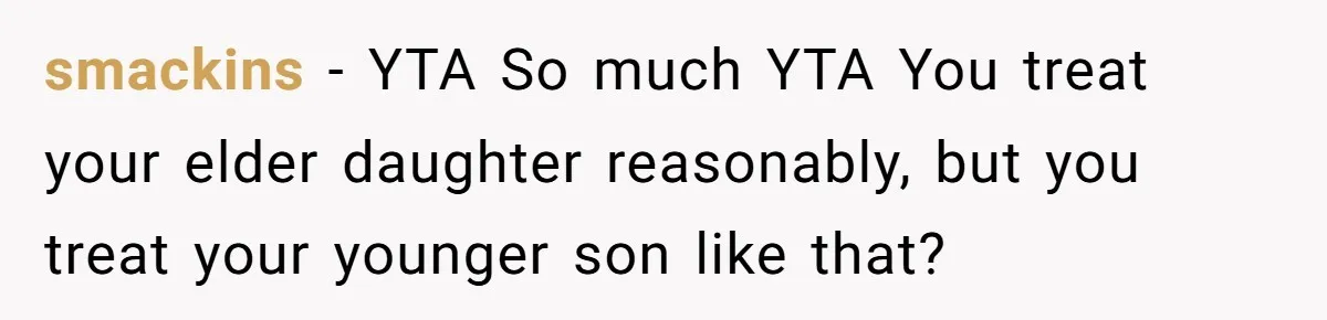 smackins − YTA So much YTA You treat your elder daughter reasonably, but you treat your younger son like that?