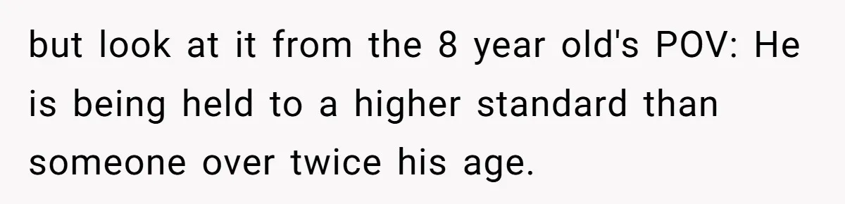 but look at it from the 8 year old's POV: He is being held to a higher standard than someone over twice his age.