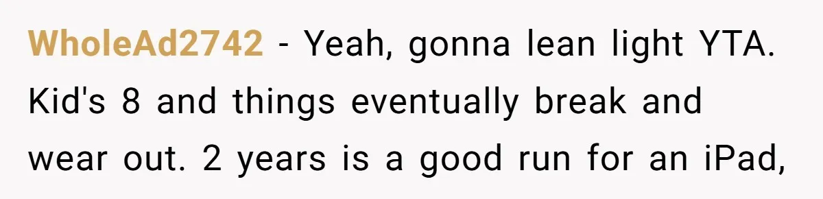 WholeAd2742 − Yeah, gonna lean light YTA. Kid's 8 and things eventually break and wear out. 2 years is a good run for an iPad,