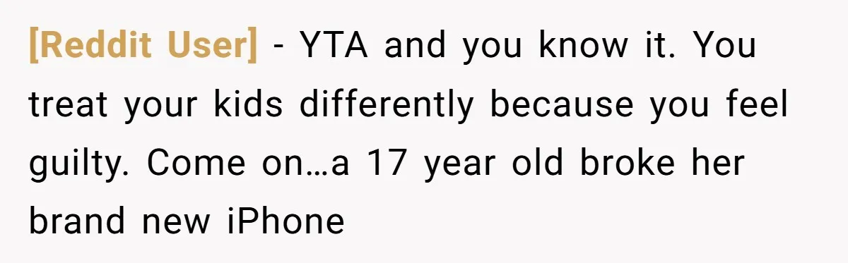 [Reddit User] − YTA and you know it. You treat your kids differently because you feel guilty. Come on…a 17 year old broke her brand new iPhone