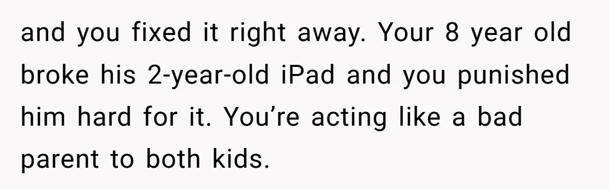 and you fixed it right away. Your 8 year old broke his 2-year-old iPad and you punished him hard for it. You’re acting like a bad parent to both kids.