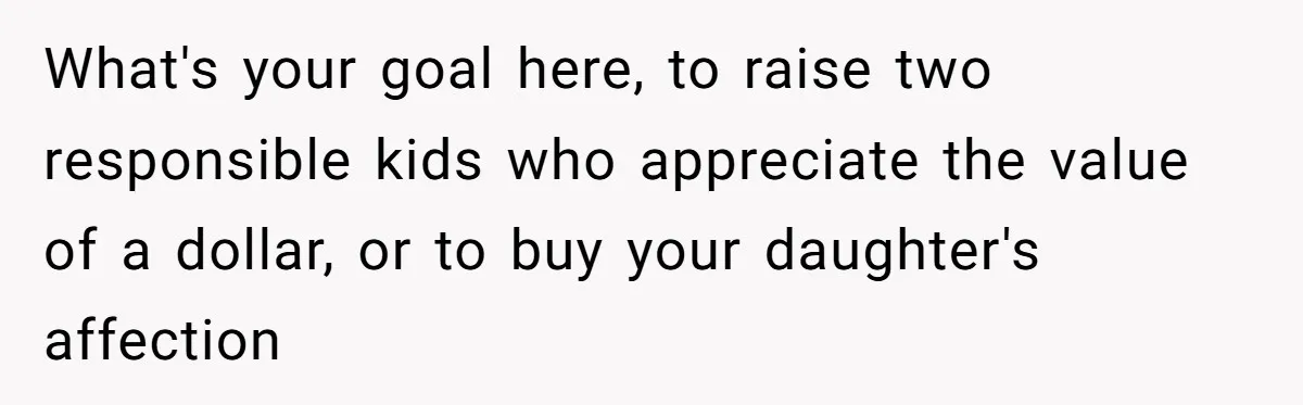 What's your goal here, to raise two responsible kids who appreciate the value of a dollar, or to buy your daughter's affection