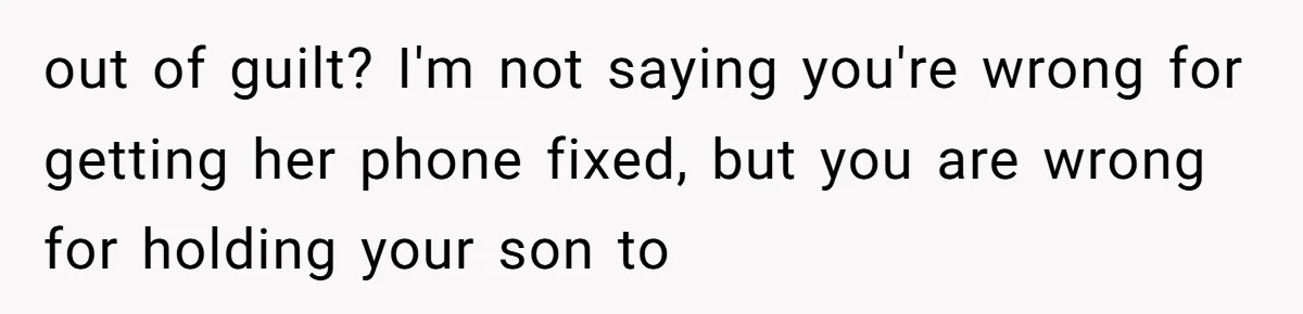 out of guilt? I'm not saying you're wrong for getting her phone fixed, but you are wrong for holding your son to