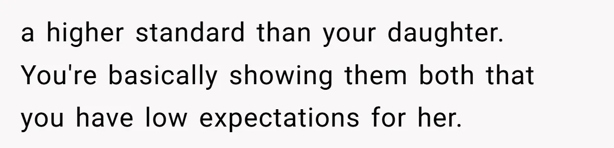 a higher standard than your daughter. You're basically showing them both that you have low expectations for her.