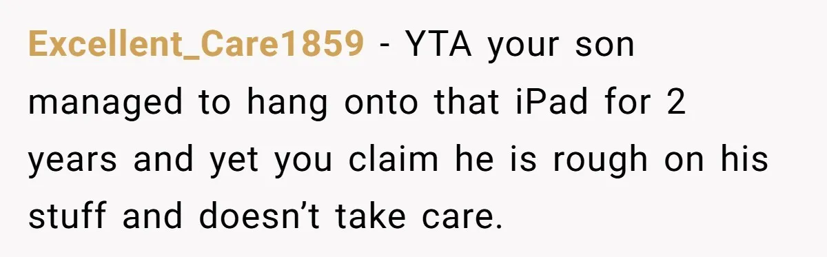 Excellent_Care1859 − YTA your son managed to hang onto that iPad for 2 years and yet you claim he is rough on his stuff and doesn’t take care.