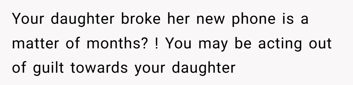 Your daughter broke her new phone is a matter of months? ! You may be acting out of guilt towards your daughter