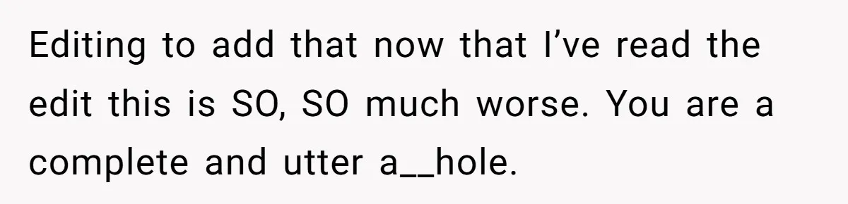 Editing to add that now that I’ve read the edit this is SO, SO much worse. You are a complete and utter a__hole.