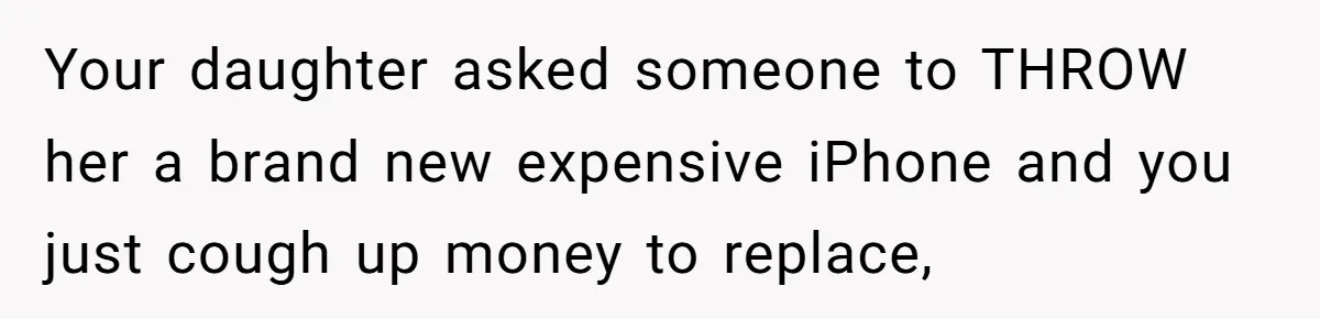 Your daughter asked someone to THROW her a brand new expensive iPhone and you just cough up money to replace,