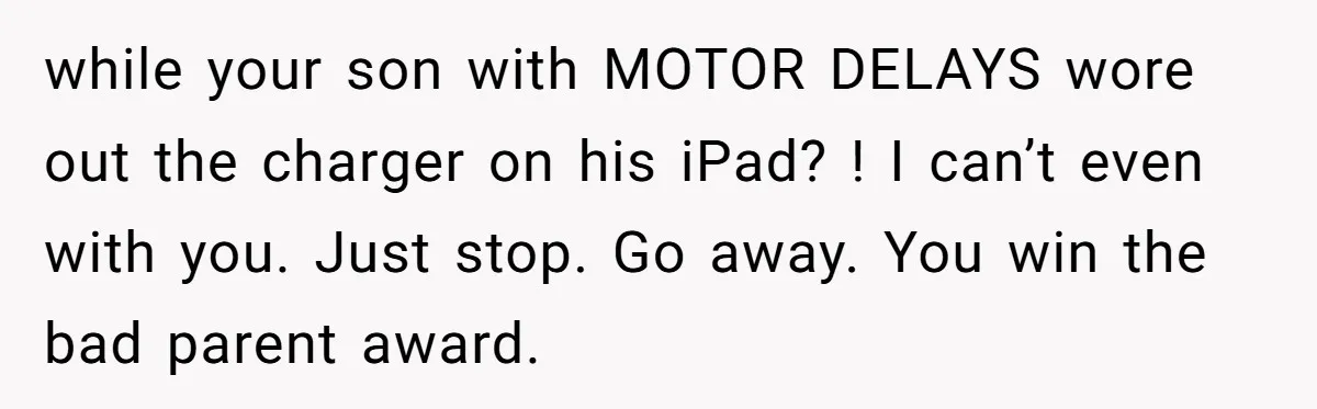 while your son with MOTOR DELAYS wore out the charger on his iPad? ! I can’t even with you. Just stop. Go away. You win the bad parent award.