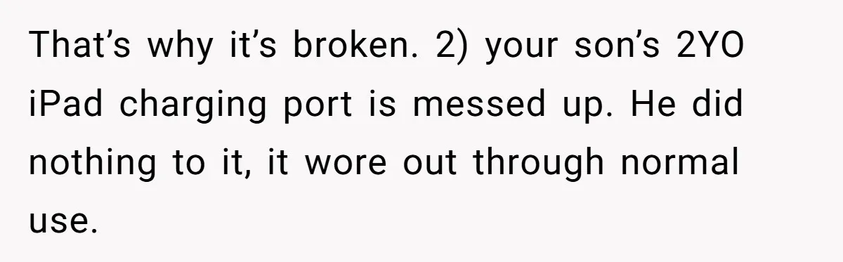 That’s why it’s broken. 2) your son’s 2YO iPad charging port is messed up. He did nothing to it, it wore out through normal use.