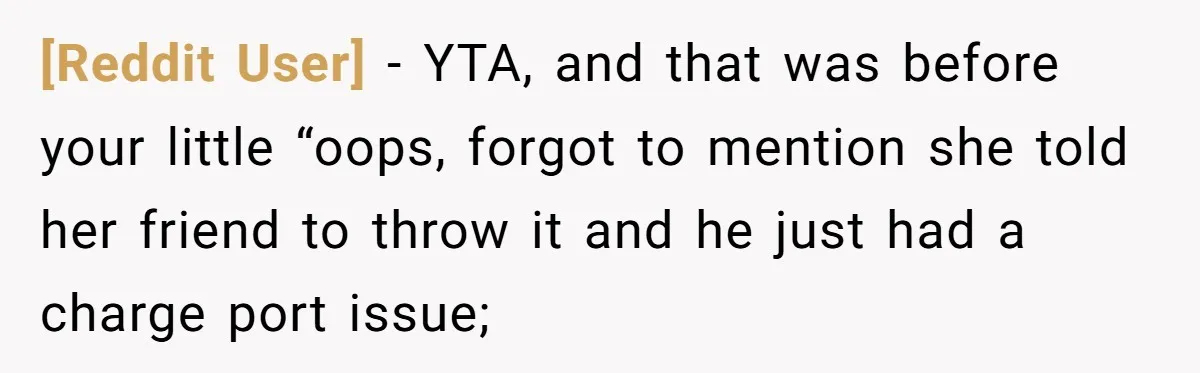[Reddit User] − YTA, and that was before your little “oops, forgot to mention she told her friend to throw it and he just had a charge port issue;