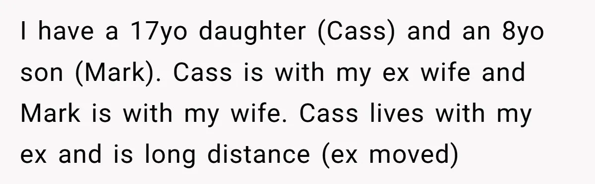I have a 17yo daughter (Cass) and an 8yo son (Mark). Cass is with my ex wife and Mark is with my wife. Cass lives with my ex and is...