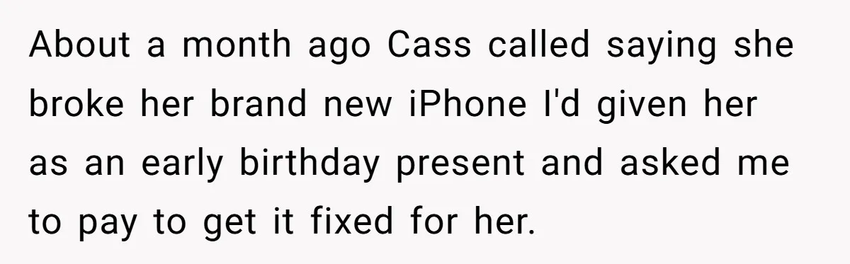 About a month ago Cass called saying she broke her brand new iPhone I'd given her as an early birthday present and asked me to pay to get it fixed...