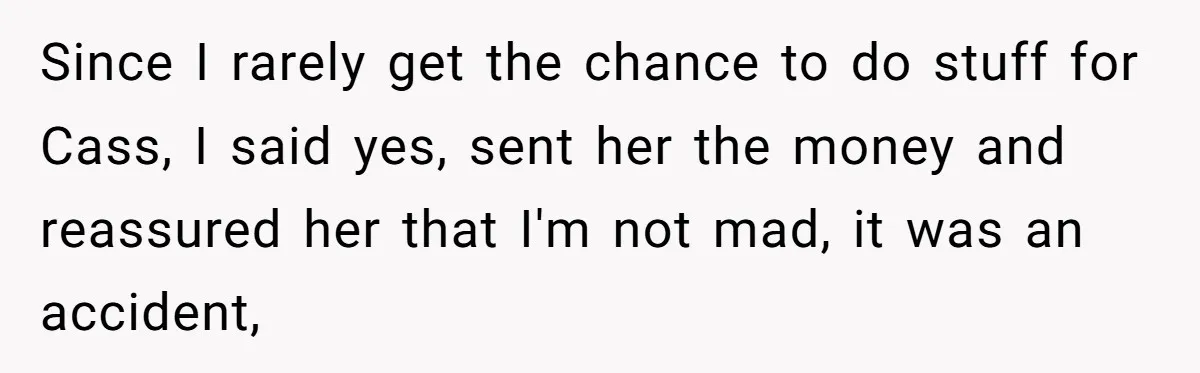 Since I rarely get the chance to do stuff for Cass, I said yes, sent her the money and reassured her that I'm not mad, it was an accident,
