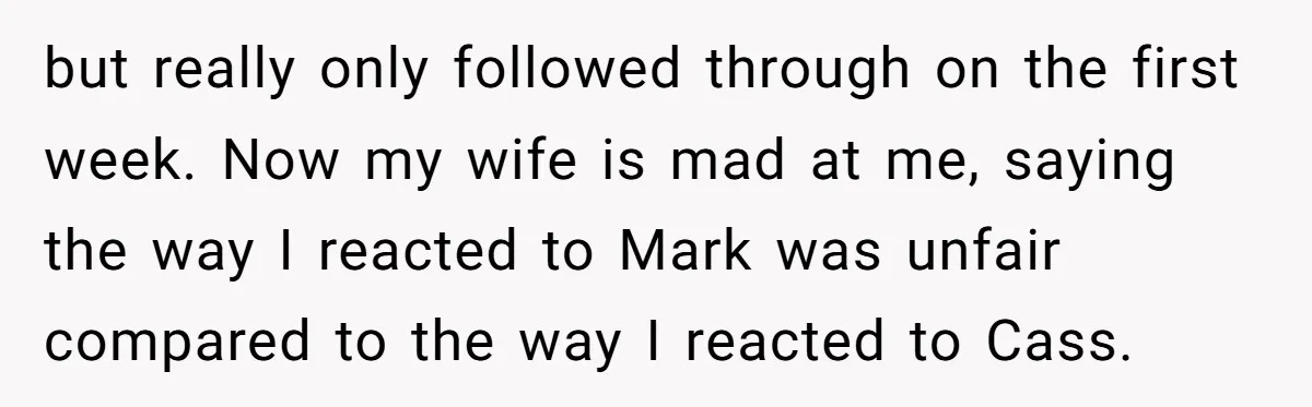 but really only followed through on the first week. Now my wife is mad at me, saying the way I reacted to Mark was unfair compared to the way I...