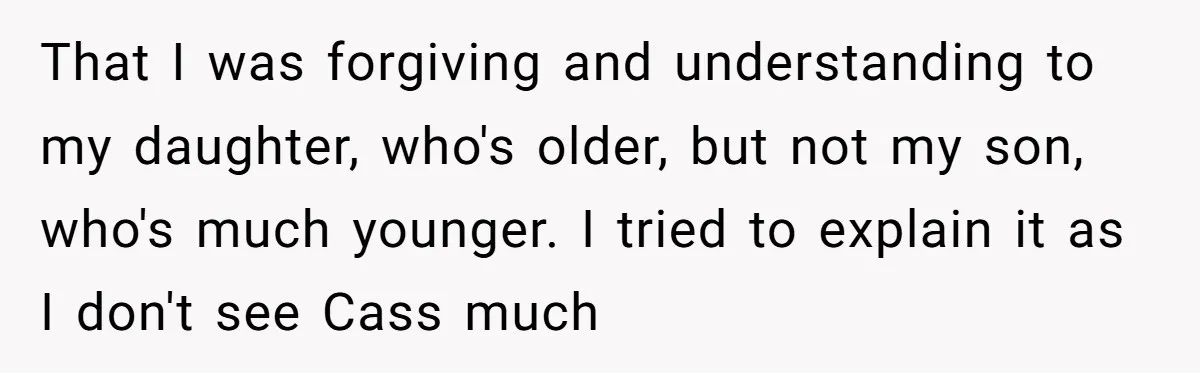That I was forgiving and understanding to my daughter, who's older, but not my son, who's much younger. I tried to explain it as I don't see Cass much