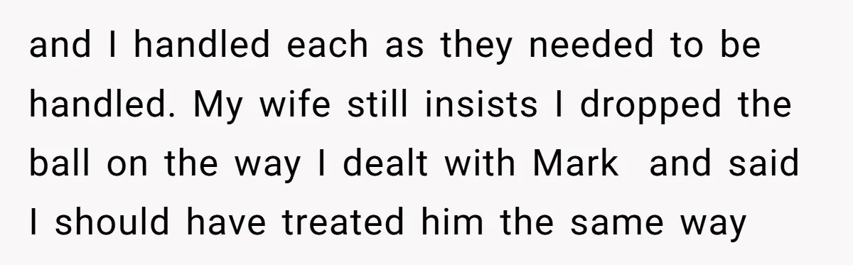 and I handled each as they needed to be handled. My wife still insists I dropped the ball on the way I dealt with Mark and said I should have...