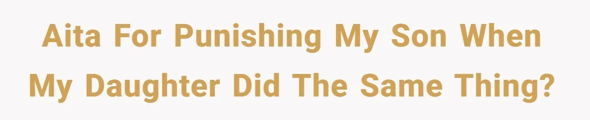 AITA for punishing my son when my daughter did the same thing?