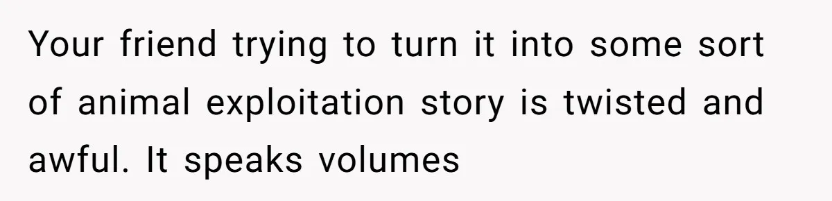 Woman Kicks Friend Out After She Insults Her Deaf Owner's Helpful Golden Retriever Your friend trying to turn it into some sort of animal exploitation story is twisted and awful. It speaks volumes