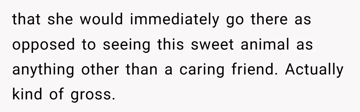 Woman Kicks Friend Out After She Insults Her Deaf Owner's Helpful Golden Retriever that she would immediately go there as opposed to seeing this sweet animal as anything other than a caring friend. Actually kind of gross.