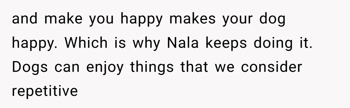 Woman Kicks Friend Out After She Insults Her Deaf Owner's Helpful Golden Retriever and make you happy makes your dog happy. Which is why Nala keeps doing it. Dogs can enjoy things that we consider repetitive
