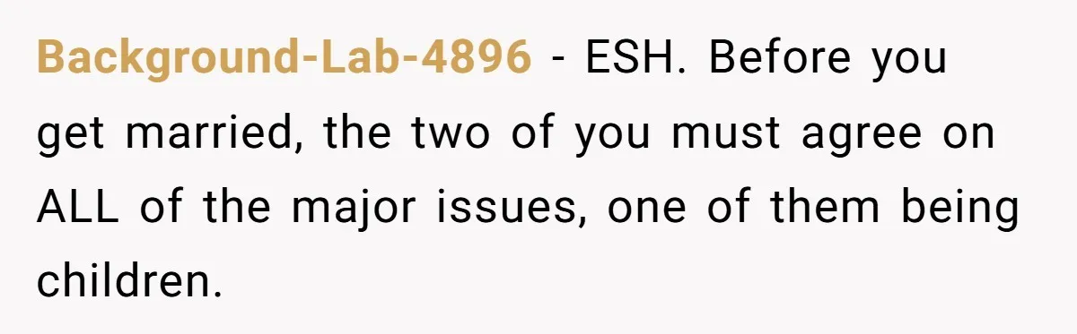 Background-Lab-4896 − ESH. Before you get married, the two of you must agree on ALL of the major issues, one of them being children.