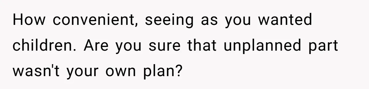How convenient, seeing as you wanted children. Are you sure that unplanned part wasn't your own plan?